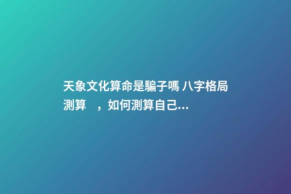 天象文化算命是騙子嗎 八字格局測算，如何測算自己的八字
